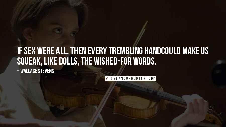 Wallace Stevens Quotes: If sex were all, then every trembling handCould make us squeak, like dolls, the wished-for words.