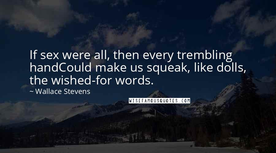 Wallace Stevens Quotes: If sex were all, then every trembling handCould make us squeak, like dolls, the wished-for words.