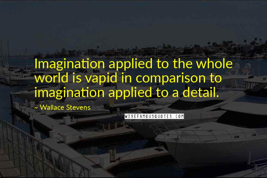 Wallace Stevens Quotes: Imagination applied to the whole world is vapid in comparison to imagination applied to a detail.