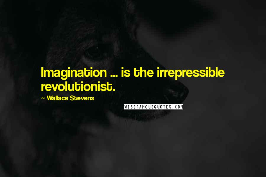 Wallace Stevens Quotes: Imagination ... is the irrepressible revolutionist.