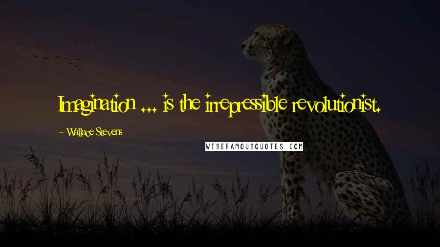 Wallace Stevens Quotes: Imagination ... is the irrepressible revolutionist.