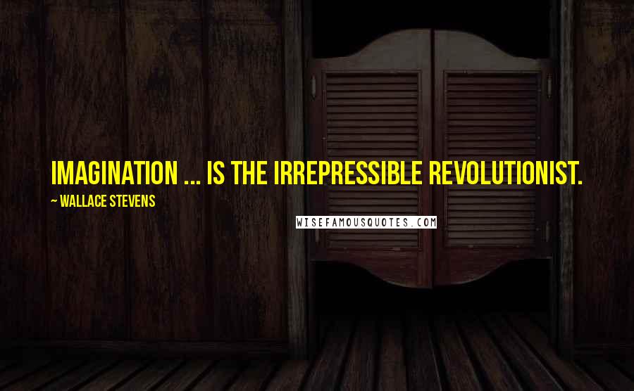 Wallace Stevens Quotes: Imagination ... is the irrepressible revolutionist.