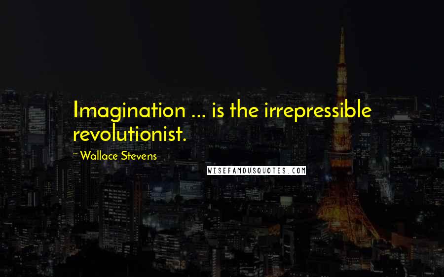 Wallace Stevens Quotes: Imagination ... is the irrepressible revolutionist.