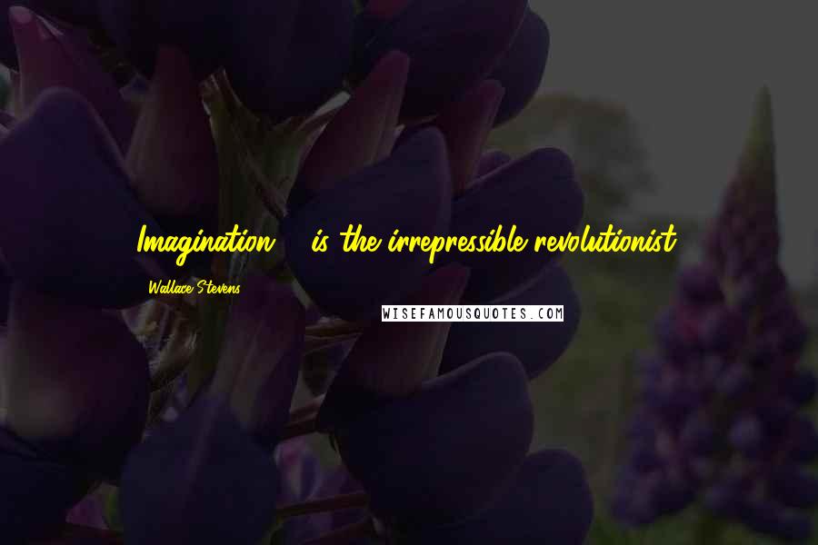 Wallace Stevens Quotes: Imagination ... is the irrepressible revolutionist.