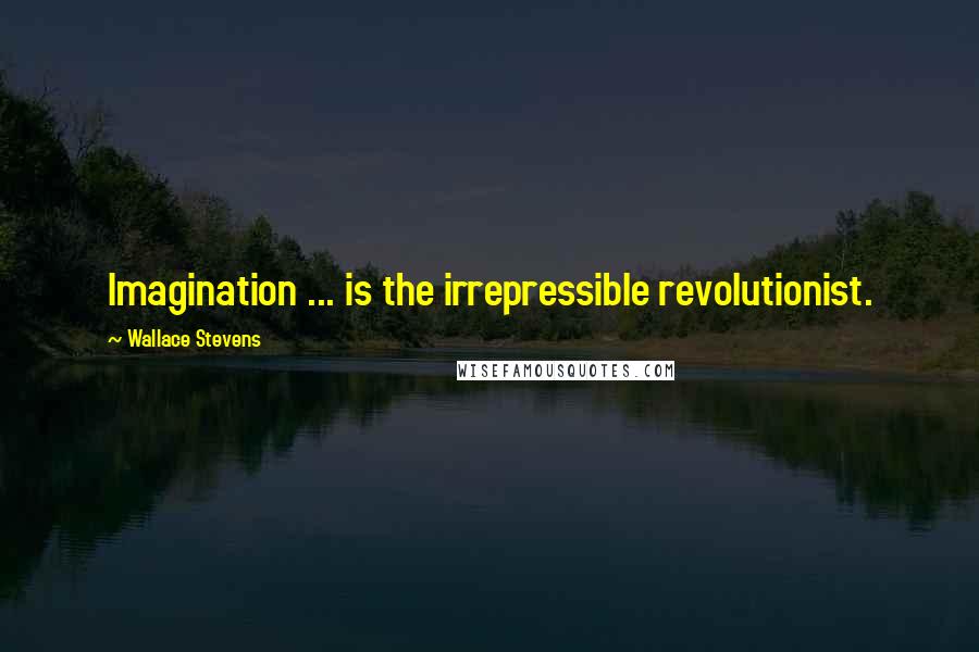 Wallace Stevens Quotes: Imagination ... is the irrepressible revolutionist.