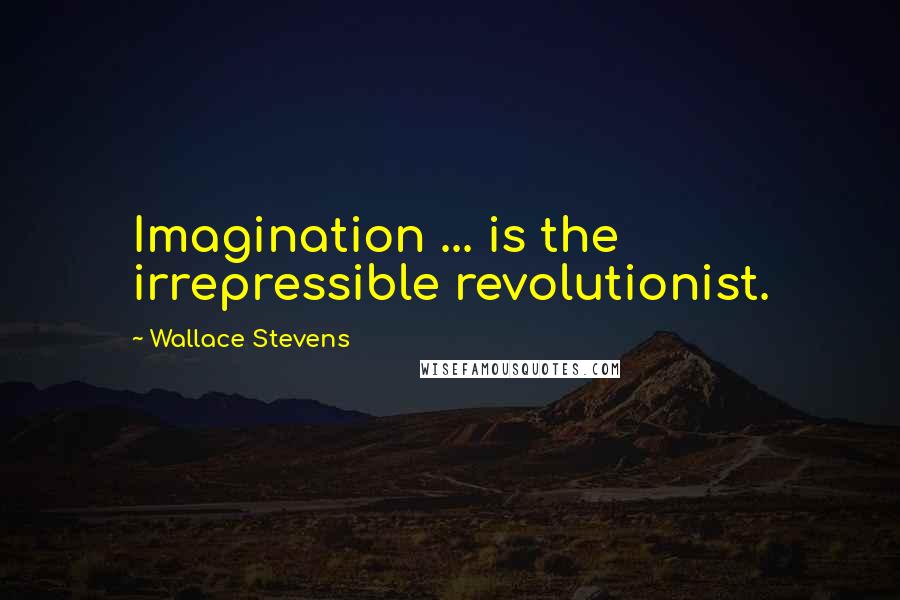Wallace Stevens Quotes: Imagination ... is the irrepressible revolutionist.