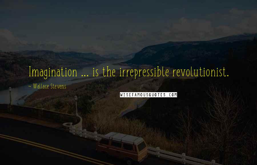 Wallace Stevens Quotes: Imagination ... is the irrepressible revolutionist.