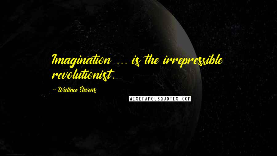 Wallace Stevens Quotes: Imagination ... is the irrepressible revolutionist.
