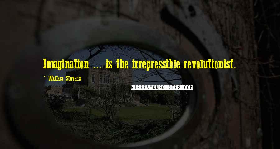 Wallace Stevens Quotes: Imagination ... is the irrepressible revolutionist.