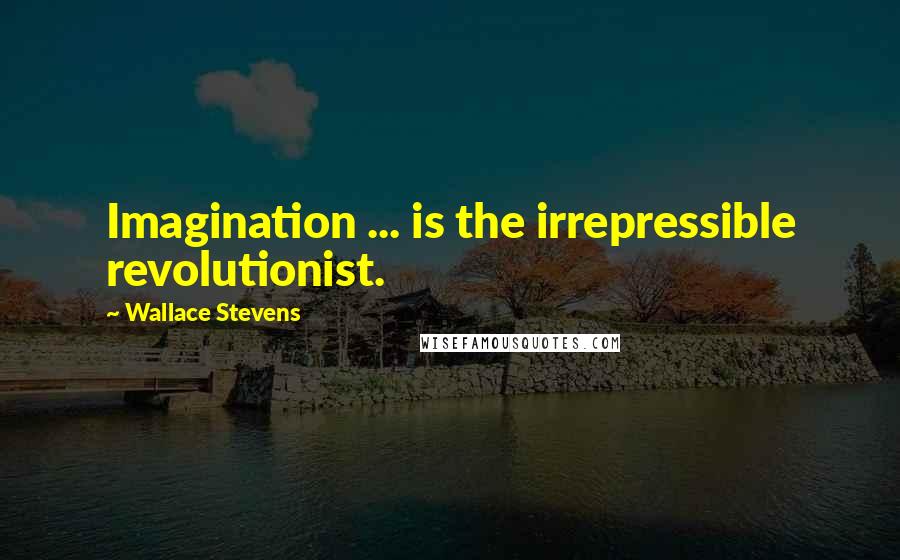 Wallace Stevens Quotes: Imagination ... is the irrepressible revolutionist.