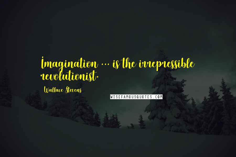 Wallace Stevens Quotes: Imagination ... is the irrepressible revolutionist.