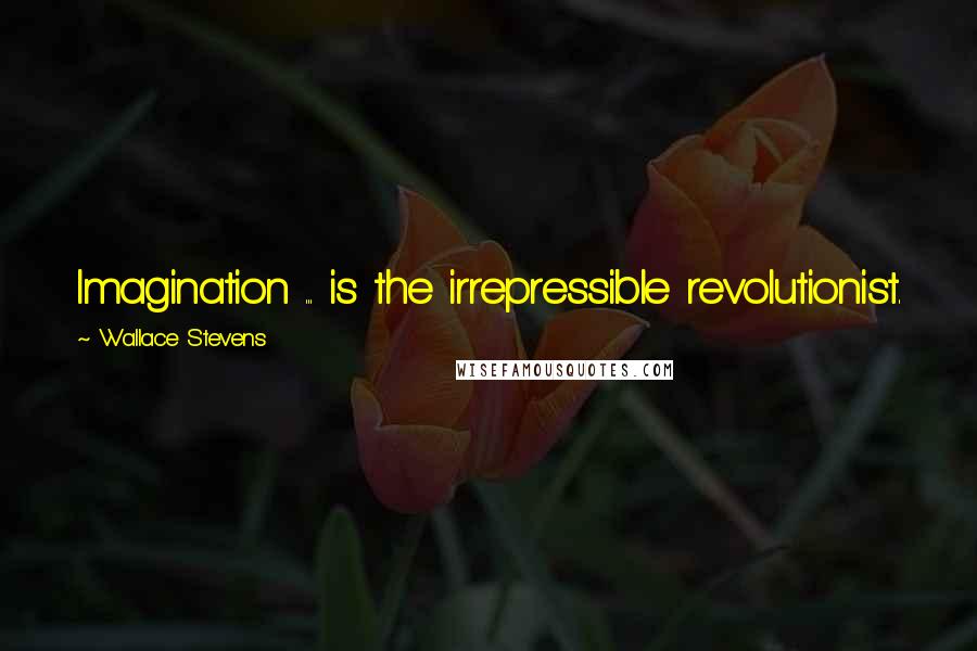 Wallace Stevens Quotes: Imagination ... is the irrepressible revolutionist.