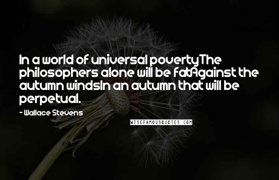 Wallace Stevens Quotes: In a world of universal povertyThe philosophers alone will be fatAgainst the autumn windsIn an autumn that will be perpetual.