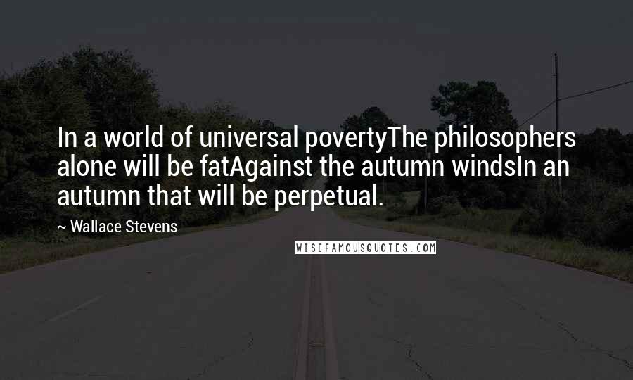 Wallace Stevens Quotes: In a world of universal povertyThe philosophers alone will be fatAgainst the autumn windsIn an autumn that will be perpetual.