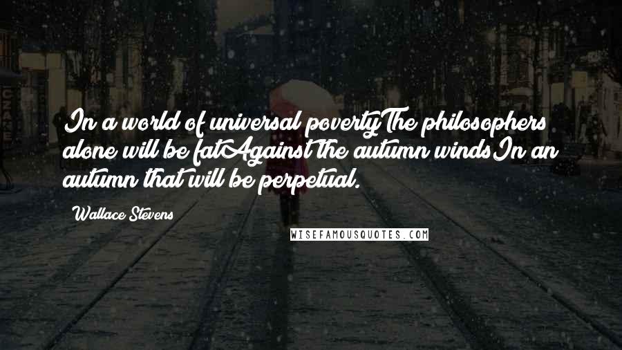 Wallace Stevens Quotes: In a world of universal povertyThe philosophers alone will be fatAgainst the autumn windsIn an autumn that will be perpetual.