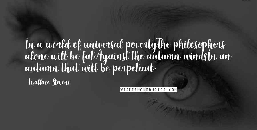 Wallace Stevens Quotes: In a world of universal povertyThe philosophers alone will be fatAgainst the autumn windsIn an autumn that will be perpetual.