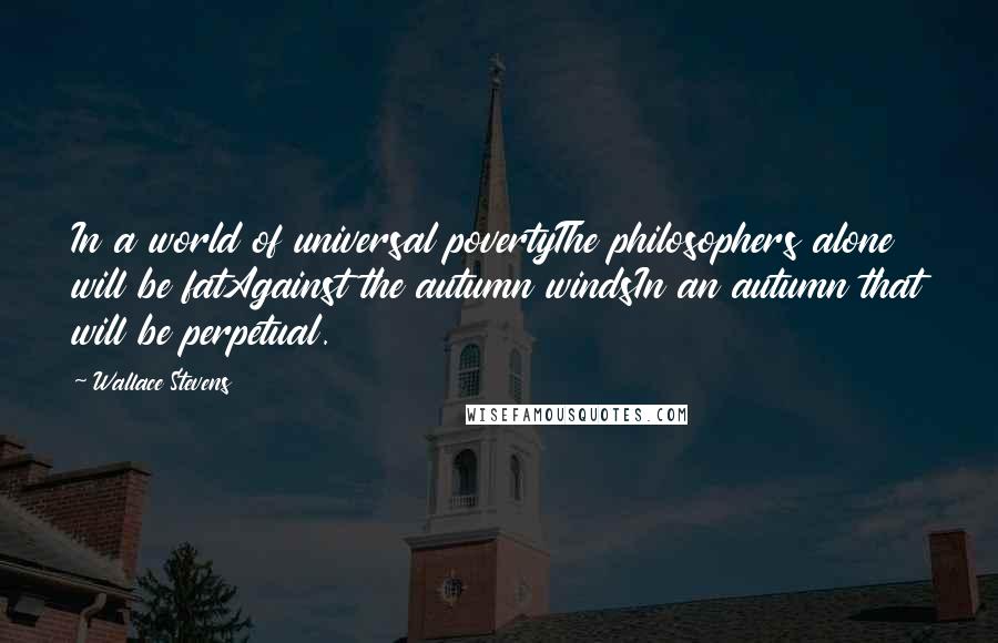 Wallace Stevens Quotes: In a world of universal povertyThe philosophers alone will be fatAgainst the autumn windsIn an autumn that will be perpetual.