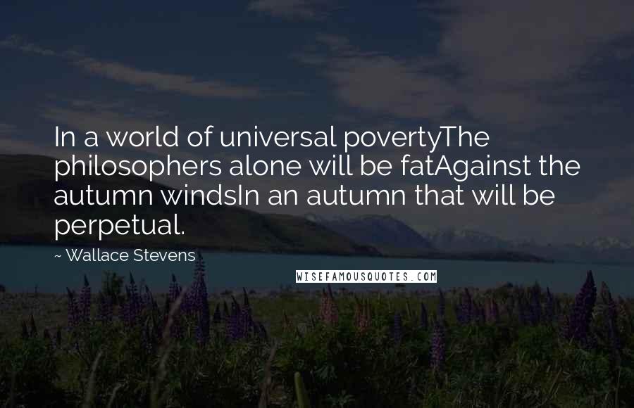 Wallace Stevens Quotes: In a world of universal povertyThe philosophers alone will be fatAgainst the autumn windsIn an autumn that will be perpetual.