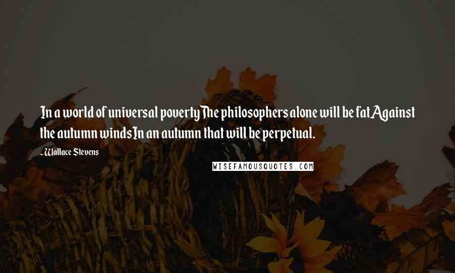 Wallace Stevens Quotes: In a world of universal povertyThe philosophers alone will be fatAgainst the autumn windsIn an autumn that will be perpetual.