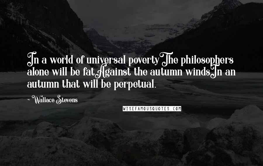 Wallace Stevens Quotes: In a world of universal povertyThe philosophers alone will be fatAgainst the autumn windsIn an autumn that will be perpetual.