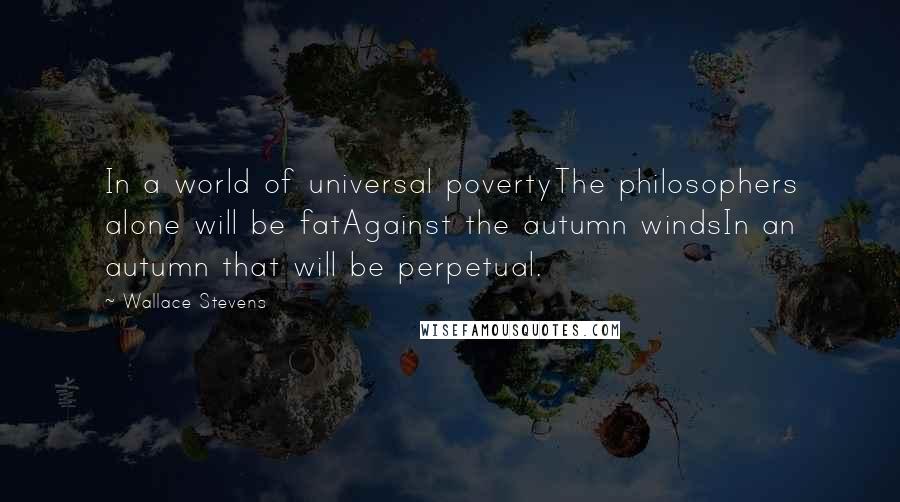 Wallace Stevens Quotes: In a world of universal povertyThe philosophers alone will be fatAgainst the autumn windsIn an autumn that will be perpetual.