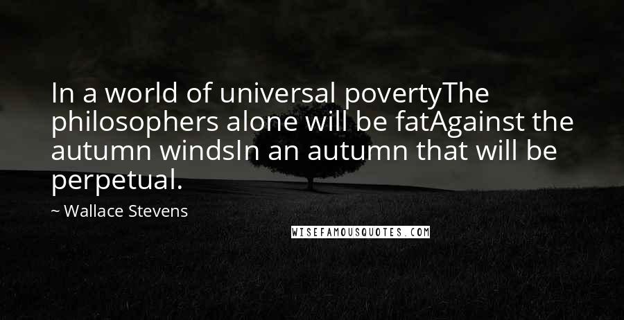 Wallace Stevens Quotes: In a world of universal povertyThe philosophers alone will be fatAgainst the autumn windsIn an autumn that will be perpetual.
