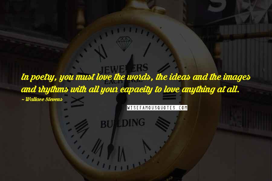 Wallace Stevens Quotes: In poetry, you must love the words, the ideas and the images and rhythms with all your capacity to love anything at all.