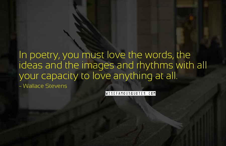 Wallace Stevens Quotes: In poetry, you must love the words, the ideas and the images and rhythms with all your capacity to love anything at all.