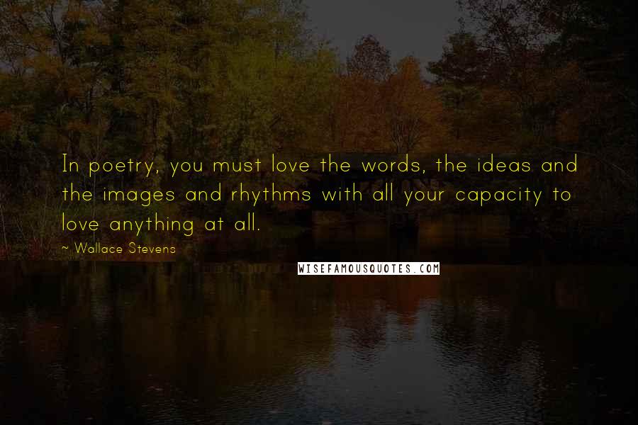 Wallace Stevens Quotes: In poetry, you must love the words, the ideas and the images and rhythms with all your capacity to love anything at all.