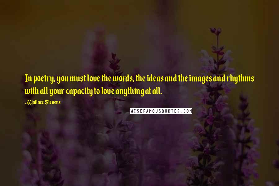 Wallace Stevens Quotes: In poetry, you must love the words, the ideas and the images and rhythms with all your capacity to love anything at all.