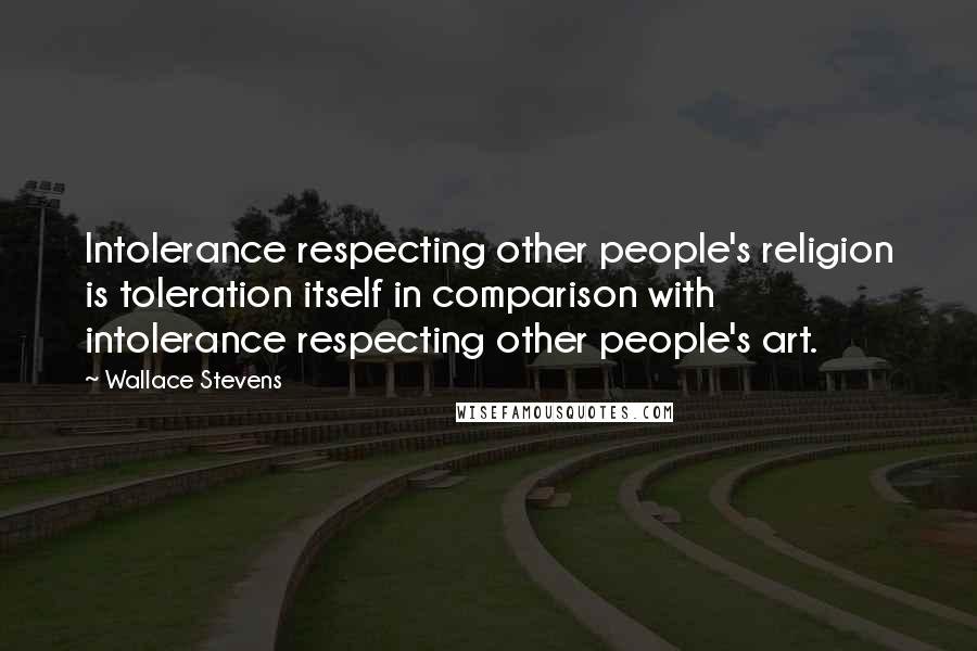 Wallace Stevens Quotes: Intolerance respecting other people's religion is toleration itself in comparison with intolerance respecting other people's art.