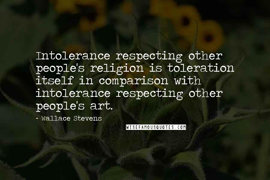 Wallace Stevens Quotes: Intolerance respecting other people's religion is toleration itself in comparison with intolerance respecting other people's art.