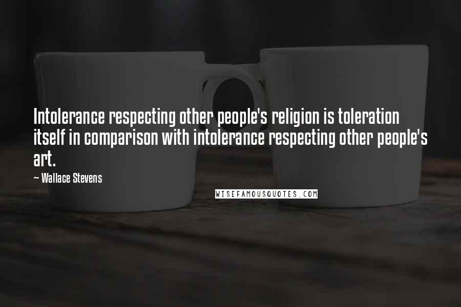 Wallace Stevens Quotes: Intolerance respecting other people's religion is toleration itself in comparison with intolerance respecting other people's art.