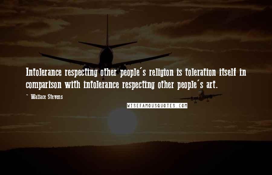 Wallace Stevens Quotes: Intolerance respecting other people's religion is toleration itself in comparison with intolerance respecting other people's art.