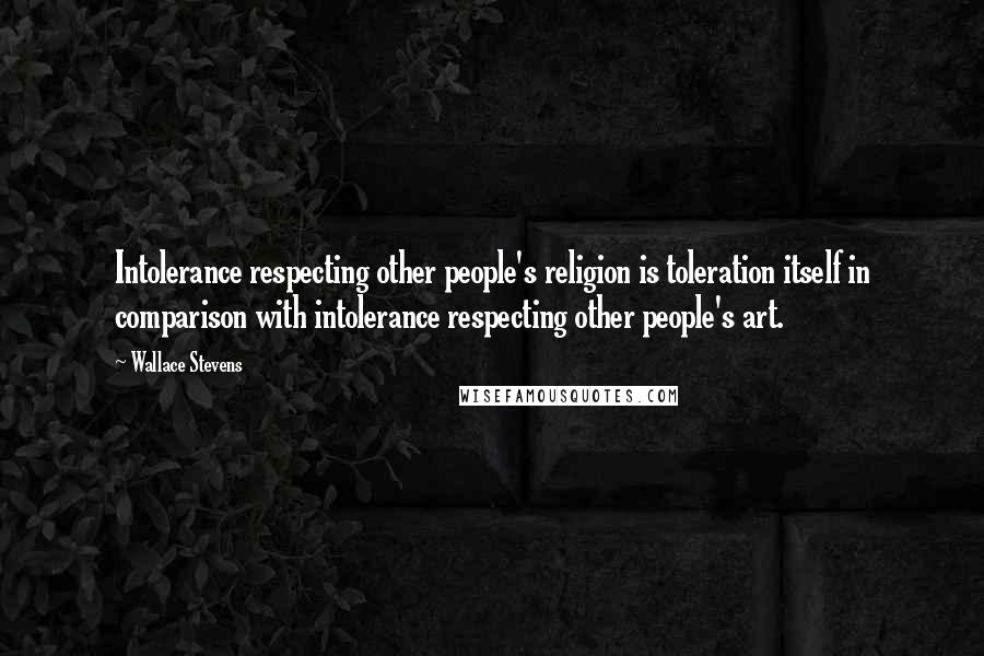 Wallace Stevens Quotes: Intolerance respecting other people's religion is toleration itself in comparison with intolerance respecting other people's art.