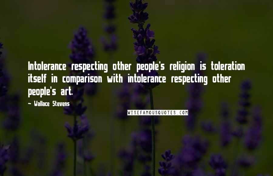 Wallace Stevens Quotes: Intolerance respecting other people's religion is toleration itself in comparison with intolerance respecting other people's art.