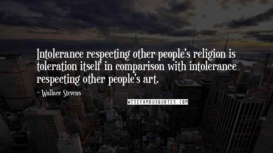 Wallace Stevens Quotes: Intolerance respecting other people's religion is toleration itself in comparison with intolerance respecting other people's art.