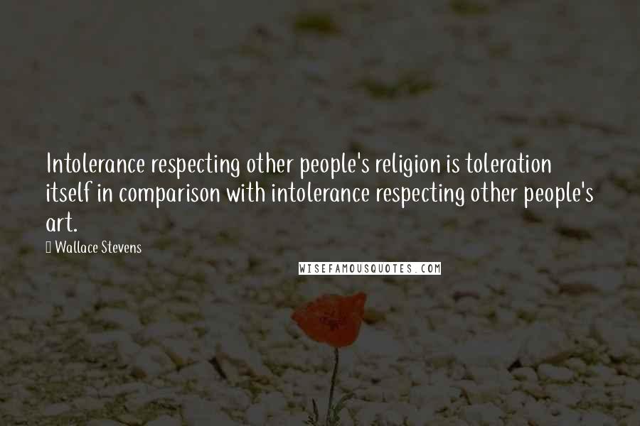 Wallace Stevens Quotes: Intolerance respecting other people's religion is toleration itself in comparison with intolerance respecting other people's art.