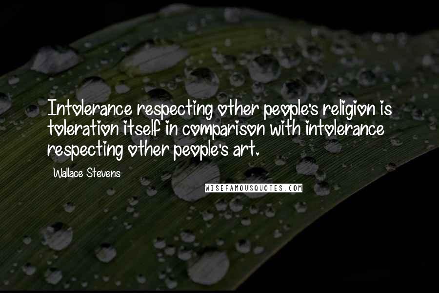 Wallace Stevens Quotes: Intolerance respecting other people's religion is toleration itself in comparison with intolerance respecting other people's art.