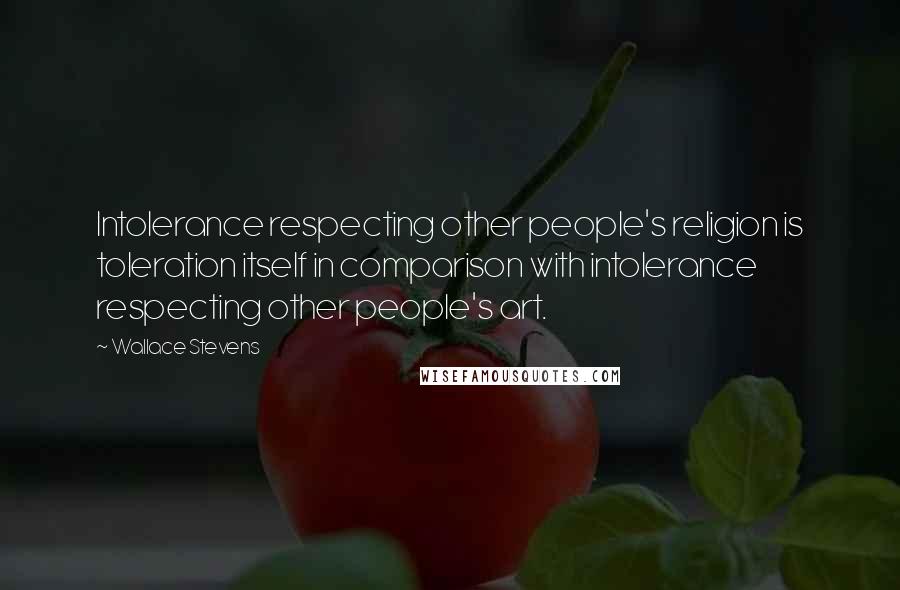 Wallace Stevens Quotes: Intolerance respecting other people's religion is toleration itself in comparison with intolerance respecting other people's art.