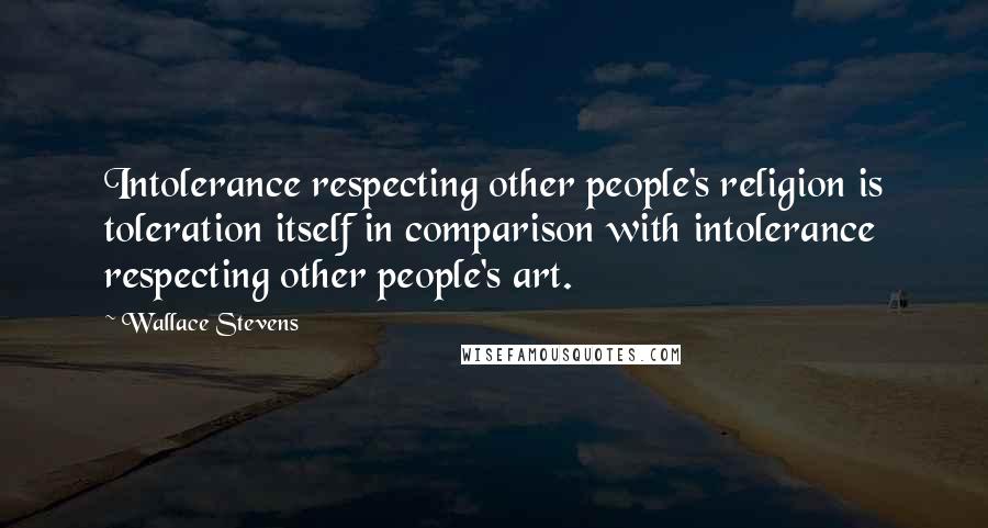Wallace Stevens Quotes: Intolerance respecting other people's religion is toleration itself in comparison with intolerance respecting other people's art.