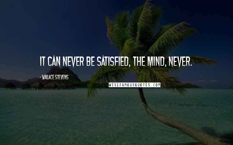 Wallace Stevens Quotes: It can never be satisfied, the mind, never.