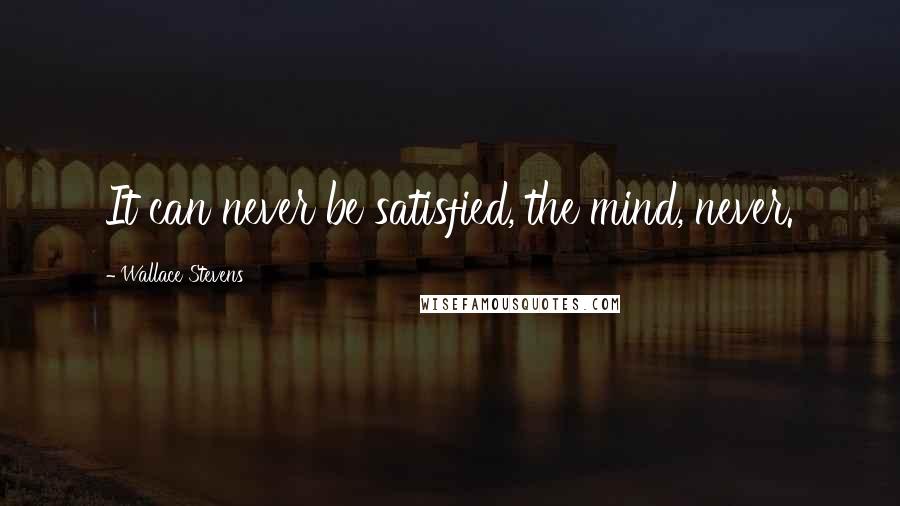 Wallace Stevens Quotes: It can never be satisfied, the mind, never.