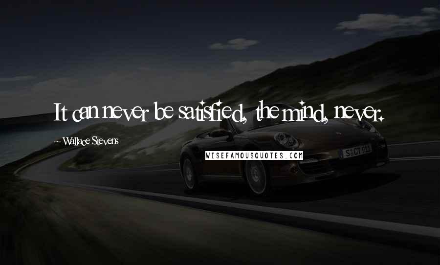 Wallace Stevens Quotes: It can never be satisfied, the mind, never.