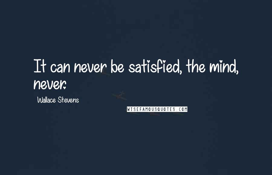 Wallace Stevens Quotes: It can never be satisfied, the mind, never.