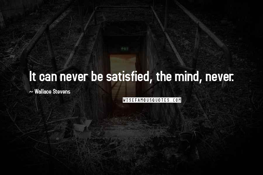 Wallace Stevens Quotes: It can never be satisfied, the mind, never.