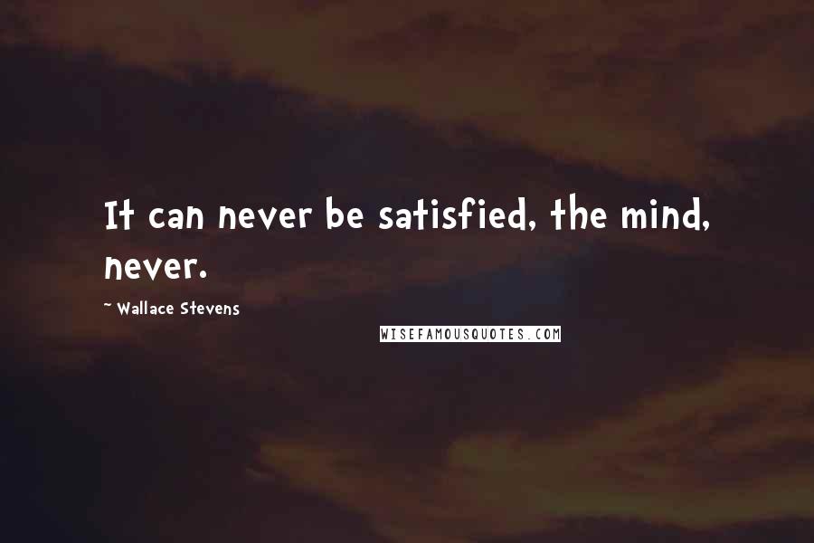 Wallace Stevens Quotes: It can never be satisfied, the mind, never.