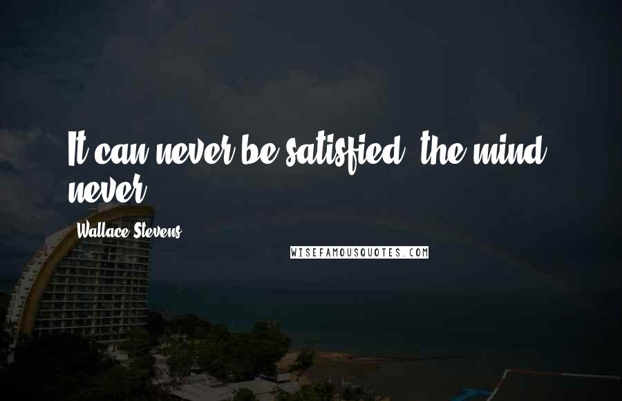 Wallace Stevens Quotes: It can never be satisfied, the mind, never.