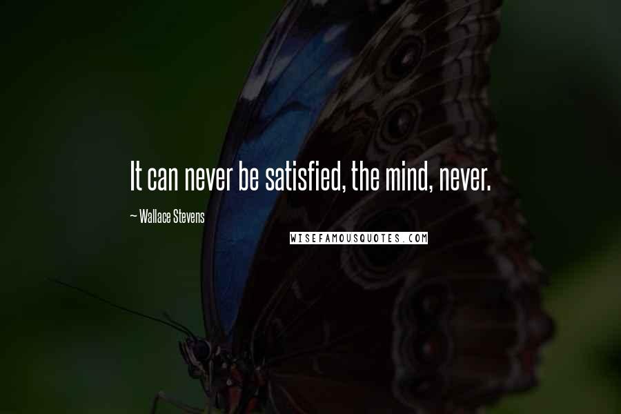 Wallace Stevens Quotes: It can never be satisfied, the mind, never.