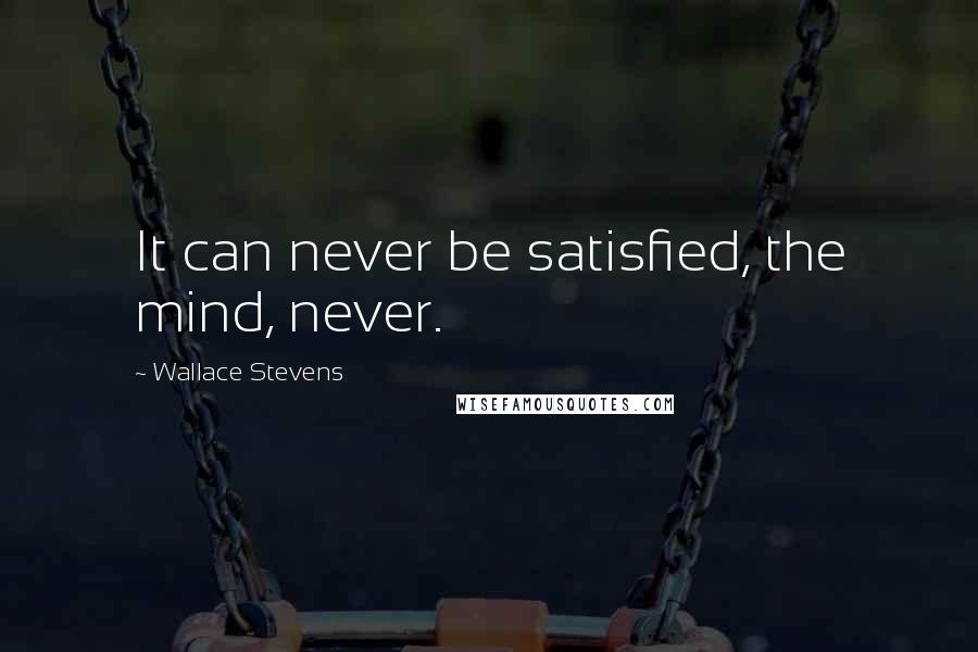 Wallace Stevens Quotes: It can never be satisfied, the mind, never.